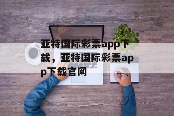 亚特国际彩票app下载，亚特国际彩票app下载官网