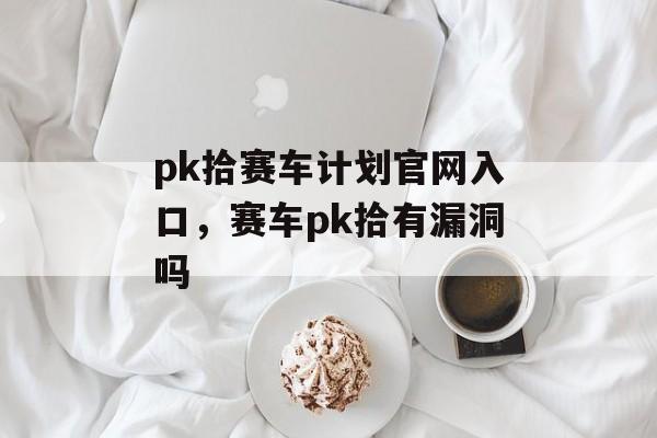 pk拾赛车计划官网入口，赛车pk拾有漏洞吗