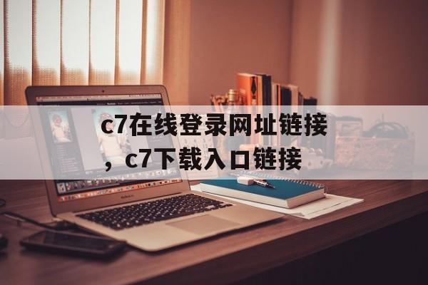 c7在线登录网址链接，c7下载入口链接