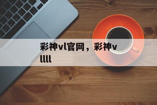 彩神vl官网，彩神vllll