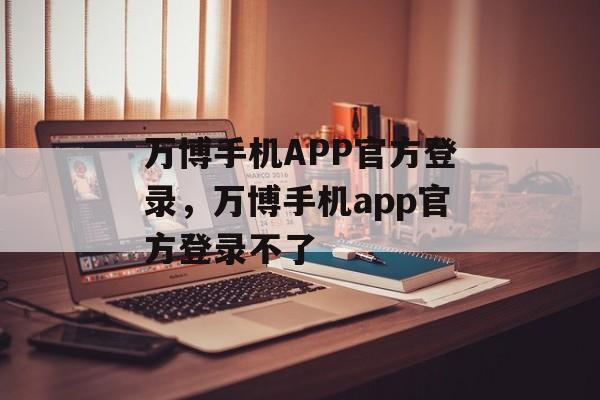 万博手机APP官方登录，万博手机app官方登录不了