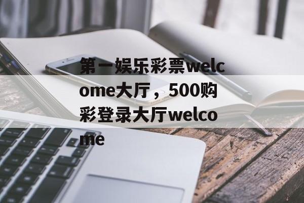 第一娱乐彩票welcome大厅，500购彩登录大厅welcome