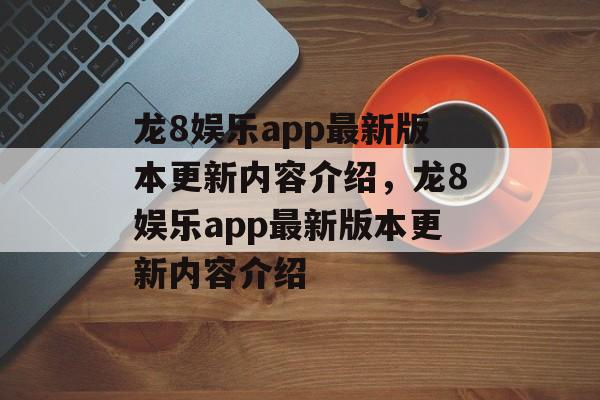 龙8娱乐app最新版本更新内容介绍，龙8娱乐app最新版本更新内容介绍