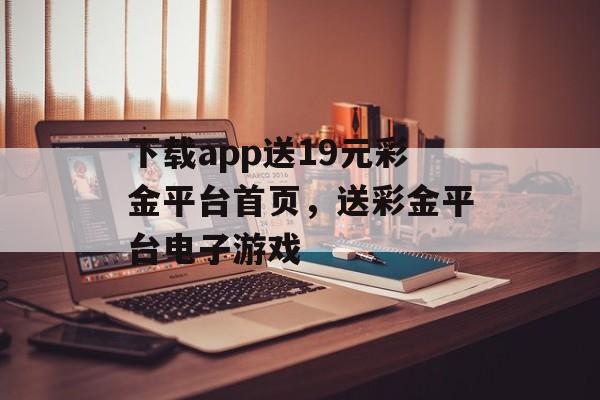 下载app送19元彩金平台首页，送彩金平台电子游戏