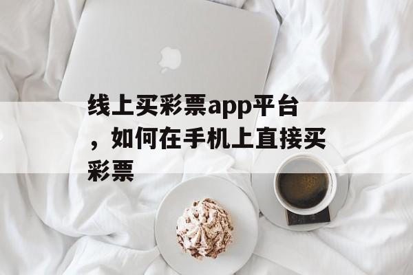 线上买彩票app平台，如何在手机上直接买彩票