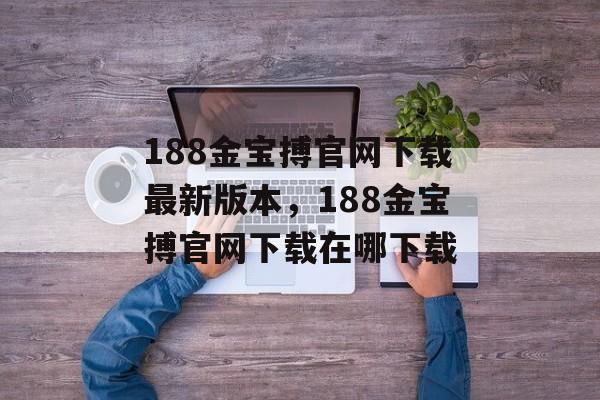 188金宝搏官网下载最新版本，188金宝搏官网下载在哪下载