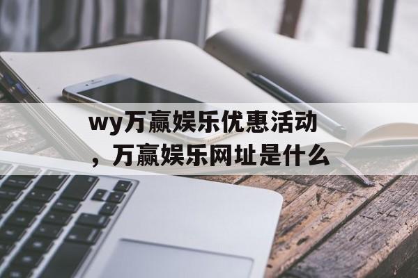 wy万赢娱乐优惠活动，万赢娱乐网址是什么